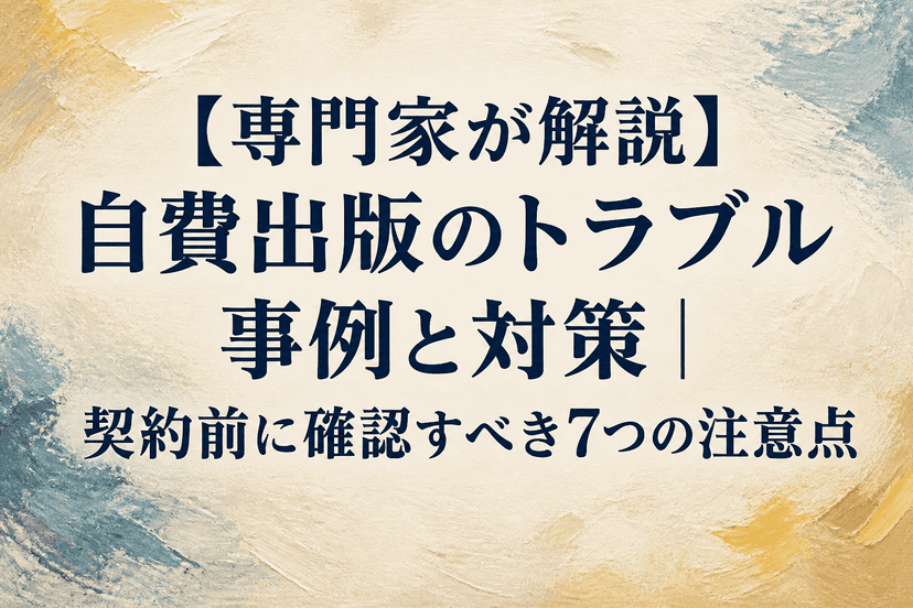 【専門家が解説】自費出版のトラブル事例と対策｜契約前に確認すべき7つの注意点