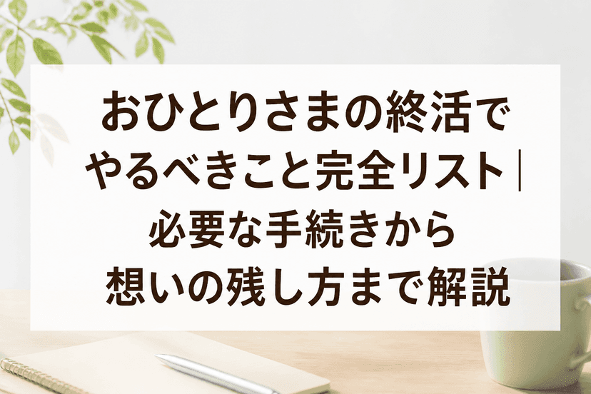 おひとりさまの終活でやるべきこと完全リスト｜必要な手続きから想いの残し方まで解説