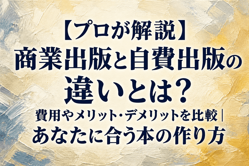【プロが解説】商業出版と自費出版の違いとは？費用やメリット・デメリットを比較｜あなたに合う本の作り方