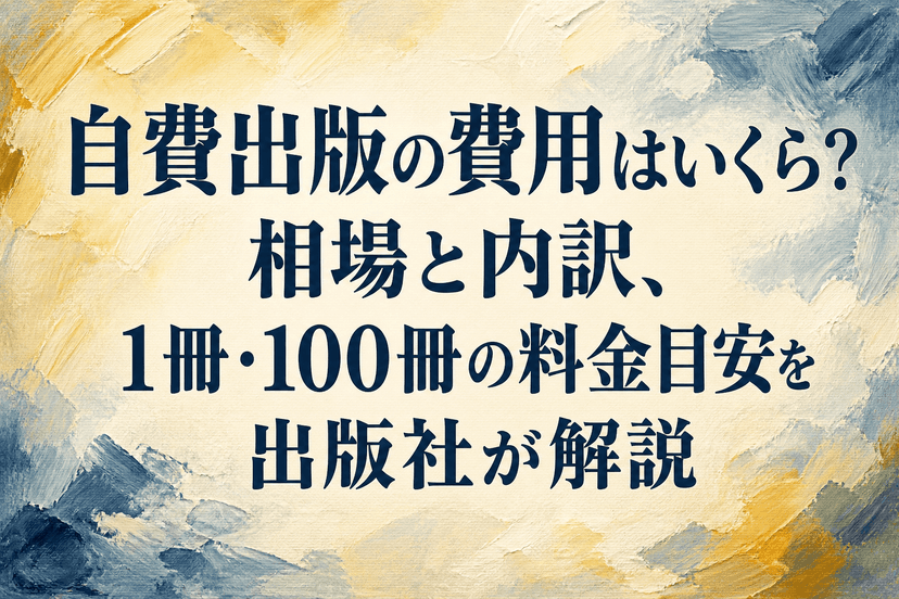 自費出版の費用はいくら?相場と内訳、1冊・100冊の料金目安を出版社が解説